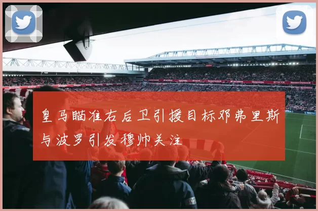皇马瞄准右后卫引援目标邓弗里斯与波罗引发穆帅关注
