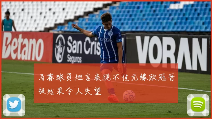 马赛球员坦言表现不佳无缘欧冠晋级结果令人失望