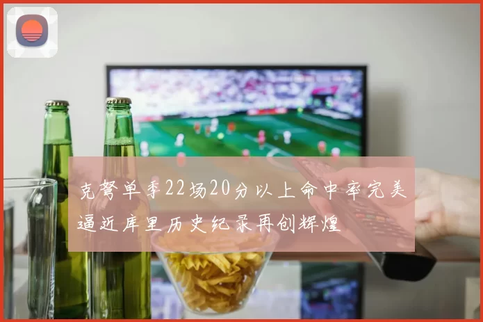 克弩单季22场20分以上命中率完美逼近库里历史纪录再创辉煌
