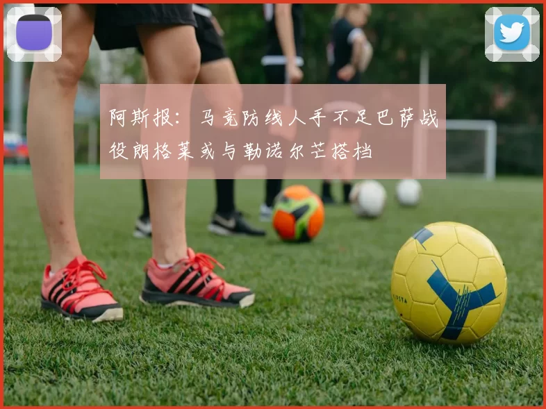 阿斯报：马竞防线人手不足巴萨战役朗格莱或与勒诺尔芒搭档