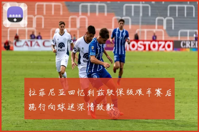 拉菲尼亚回忆利兹联保级艰辛赛后跪行向球迷深情致歉