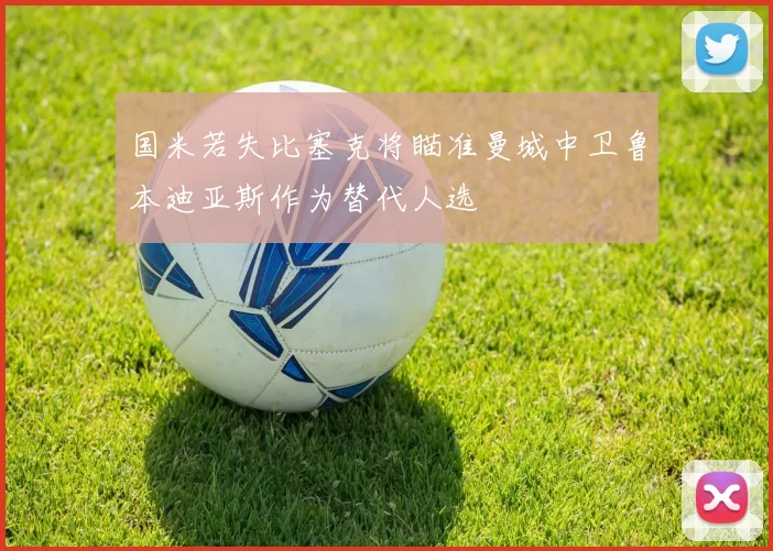 国米若失比塞克将瞄准曼城中卫鲁本迪亚斯作为替代人选