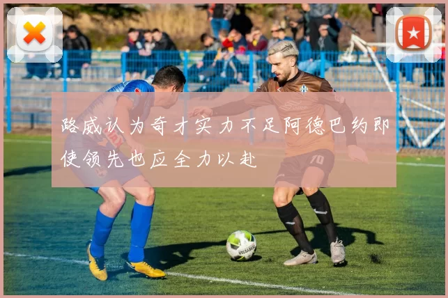 路威认为奇才实力不足阿德巴约即使领先也应全力以赴