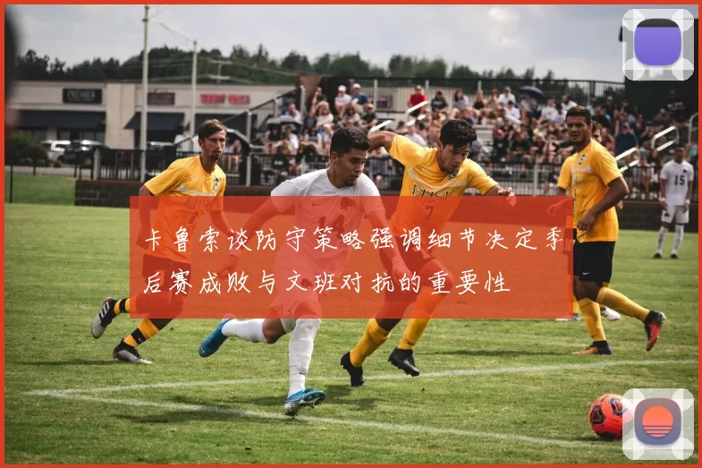 卡鲁索谈防守策略强调细节决定季后赛成败与文班对抗的重要性