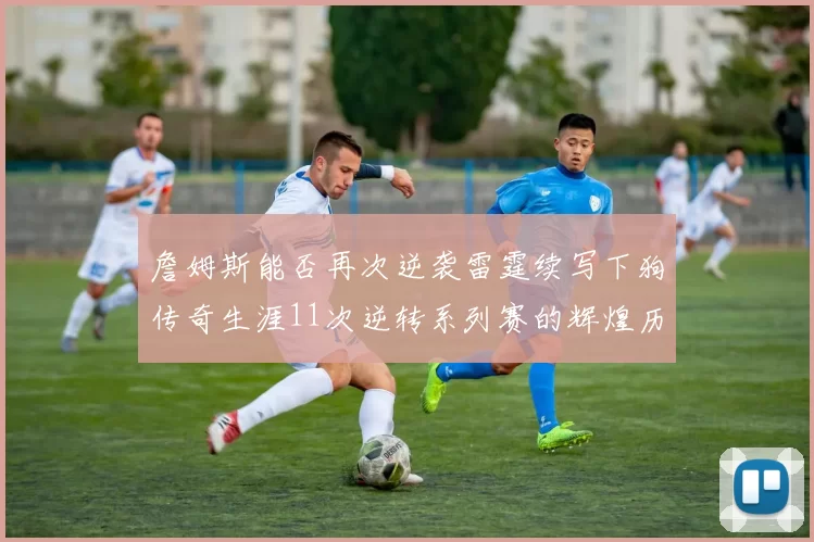 詹姆斯能否再次逆袭雷霆续写下狗传奇生涯11次逆转系列赛的辉煌历史