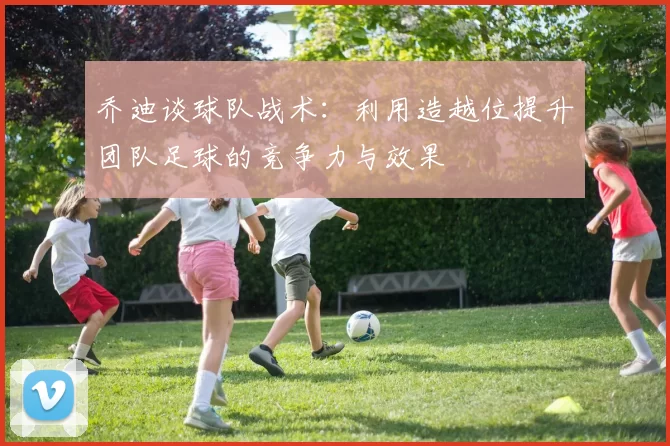 乔迪谈球队战术：利用造越位提升团队足球的竞争力与效果