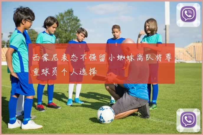 西蒙尼表态不强留小蜘蛛离队将尊重球员个人选择