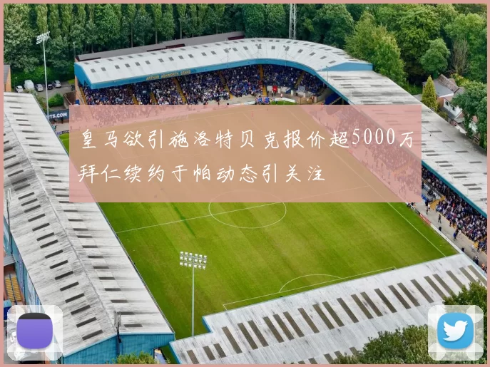 皇马欲引施洛特贝克报价超5000万拜仁续约于帕动态引关注