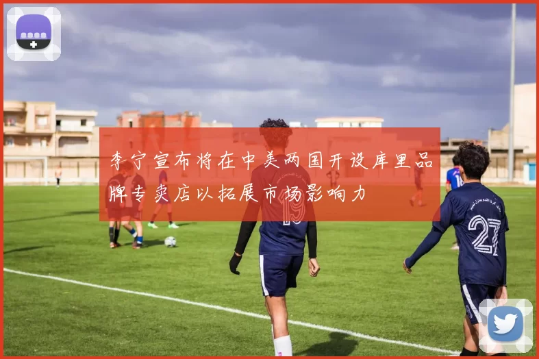 李宁宣布将在中美两国开设库里品牌专卖店以拓展市场影响力