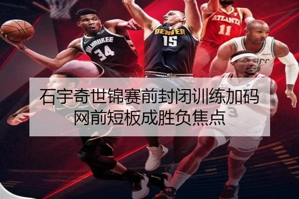 石宇奇世锦赛前封闭训练加码 网前短板成胜负焦点 - milan
